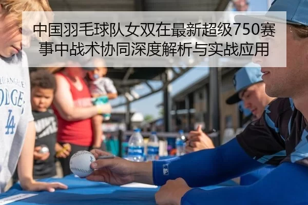 中国羽毛球队女双在最新超级750赛事中战术协同深度解析与实战应用