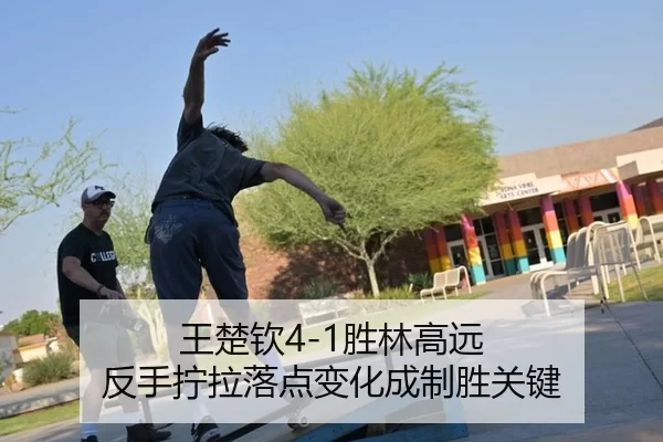 王楚钦4-1胜林高远 反手拧拉落点变化成制胜关键