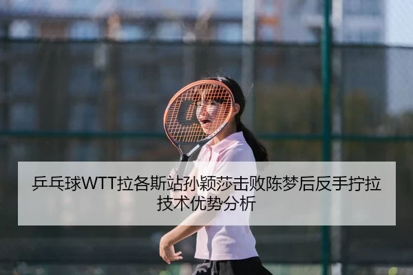 乒乓球WTT拉各斯站孙颖莎击败陈梦后反手拧拉技术优势分析