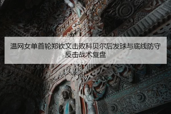 温网女单首轮郑钦文击败科贝尔后发球与底线防守反击战术复盘