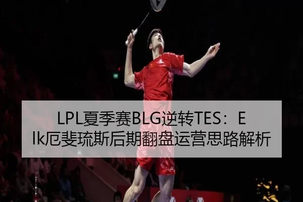 LPL夏季赛BLG逆转TES：Elk厄斐琉斯后期翻盘运营思路解析