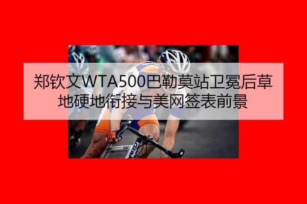 郑钦文WTA500巴勒莫站卫冕后草地硬地衔接与美网签表前景